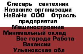 Слесарь - сантехник › Название организации ­ НеВаНи, ООО › Отрасль предприятия ­ Машиностроение › Минимальный оклад ­ 70 000 - Все города Работа » Вакансии   . Ульяновская обл.,Барыш г.